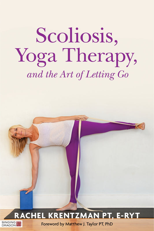 Scoliosis, Yoga Therapy, and the Art of Letting Go by Matthew J. Taylor, Rachel Krentzman